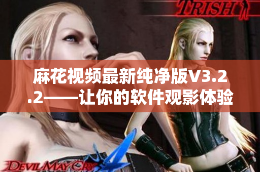 麻花视频最新纯净版V3.2.2——让你的软件观影体验更加流畅 麻花视频最新纯净版V3.2.2——让你的软件观影体验更加流畅