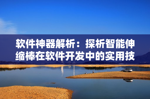 软件神器解析：探析智能伸缩棒在软件开发中的实用技巧与应用方法