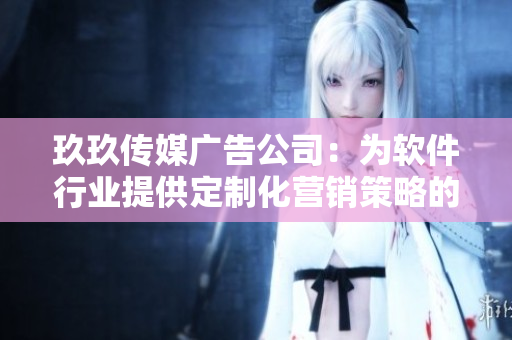 玖玖传媒广告公司：为软件行业提供定制化营销策略的专业伙伴