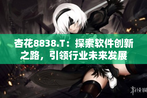 杏花8838.T:探索软件创新之路,引领行业未来发展 杏花8838.T:探索软件创新之路,引领行业未来发展