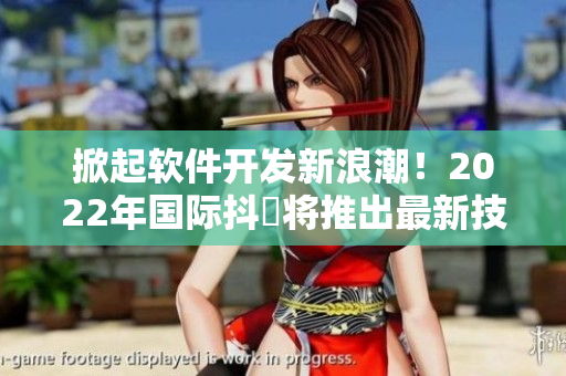 掀起软件开发新浪潮！2022年国际抖抈将推出最新技术与趋势解析