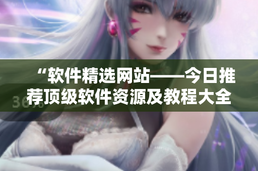 “软件精选网站——今日推荐顶级软件资源及教程大全”