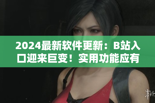 2024最新软件更新：B站入口迎来巨变！实用功能应有尽有