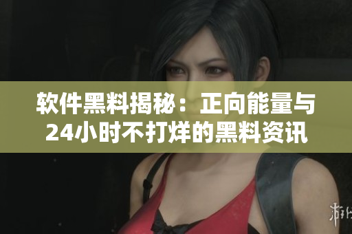 软件黑料揭秘：正向能量与24小时不打烊的黑料资讯