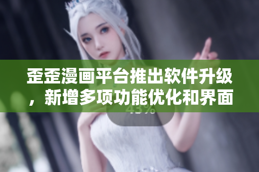 歪歪漫画平台推出软件升级，新增多项功能优化和界面升级，提升用户体验
