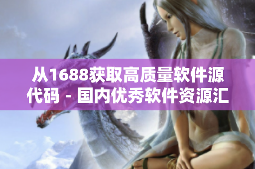 从1688获取高质量软件源代码 - 国内优秀软件资源汇总 从1688获取高质量软件源代码 - 国内优秀软件资源汇总