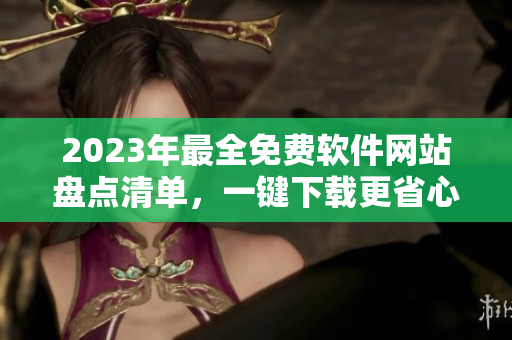 2023年最全免费软件网站盘点清单，一键下载更省心！