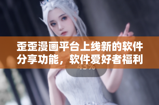 歪歪漫画平台上线新的软件分享功能，软件爱好者福利来了！