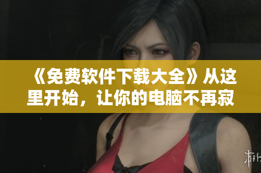 《免费软件下载大全》从这里开始，让你的电脑不再寂寞！