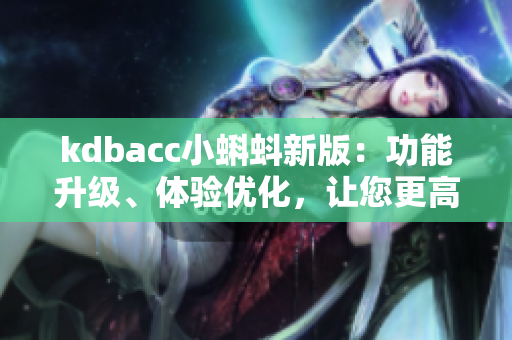 kdbacc小蝌蚪新版：功能升级、体验优化，让您更高效编写软件