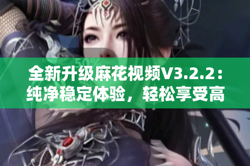 全新升级麻花视频V3.2.2:纯净稳定体验,轻松享受高品质视频 全新升级麻花视频V3.2.2:纯净稳定体验,轻松享受高品质视频