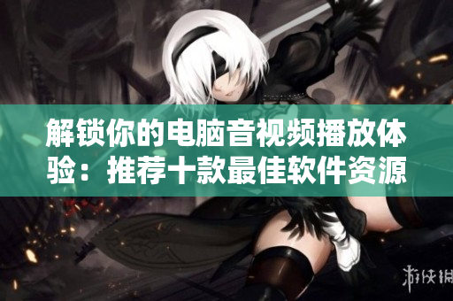 解锁你的电脑音视频播放体验：推荐十款最佳软件资源