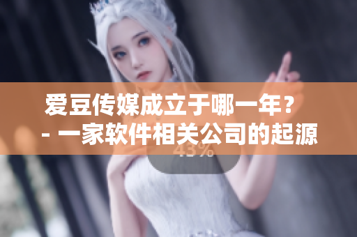 爱豆传媒成立于哪一年？ - 一家软件相关公司的起源