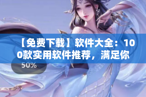 【免费下载】软件大全：100款实用软件推荐，满足你的多种需求