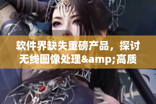 软件界缺失重磅产品，探讨无线图像处理&高质量成像解决方案