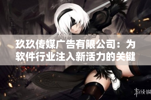 玖玖传媒广告有限公司：为软件行业注入新活力的关键合作伙伴