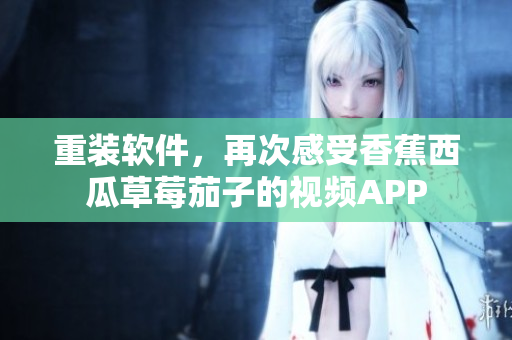 重装软件,再次感受香蕉西瓜草莓茄子的视频APP 重装软件,再次感受香蕉西瓜草莓茄子的视频APP