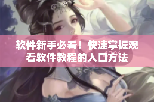 软件新手必看！快速掌握观看软件教程的入口方法