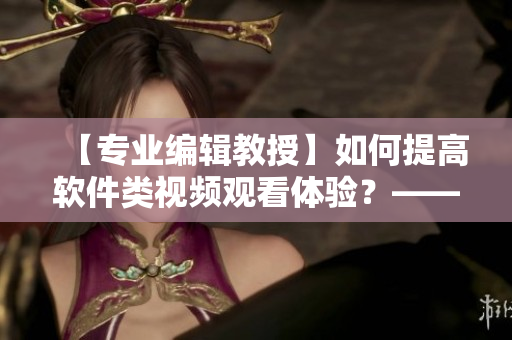 【专业编辑教授】如何提高软件类视频观看体验？——7种技巧和方法详解
