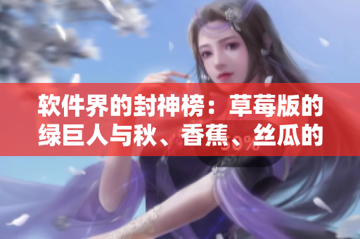 软件界的封神榜:草莓版的绿巨人与秋、香蕉、丝瓜的完美结合 软件界的封神榜:草莓版的绿巨人与秋、香蕉、丝瓜的完美结合
