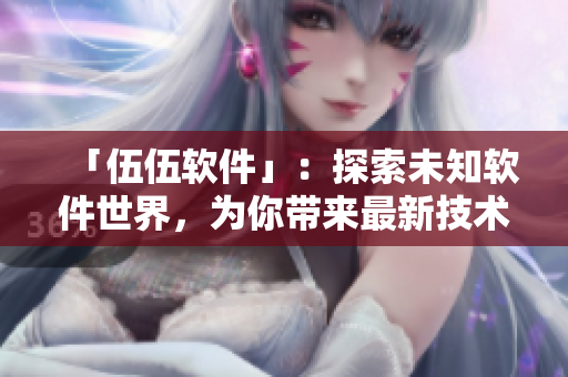 「伍伍软件」:探索未知软件世界,为你带来最新技术与信息! 「伍伍软件」:探索未知软件世界,为你带来最新技术与信息!