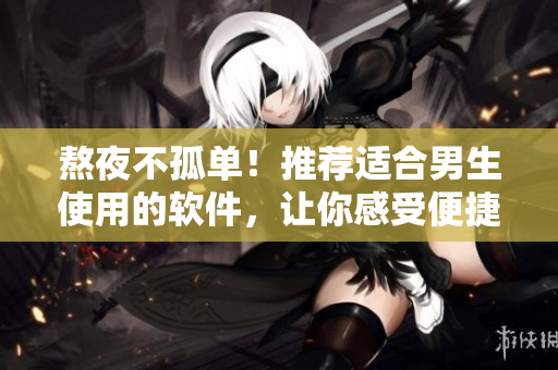 熬夜不孤单!推荐适合男生使用的软件,让你感受便捷的科技生活 熬夜不孤单!推荐适合男生使用的软件,让你感受便捷的科技生活