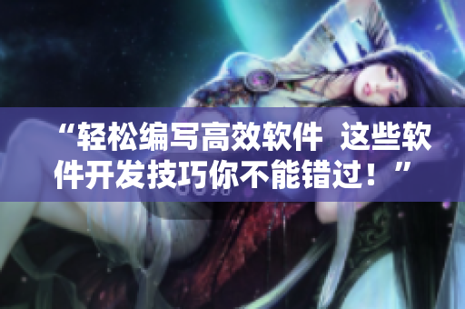 “轻松编写高效软件 这些软件开发技巧你不能错过!” “轻松编写高效软件 这些软件开发技巧你不能错过!”