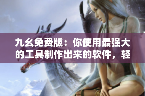 九幺免费版：你使用最强大的工具制作出来的软件，轻松赢得赞誉