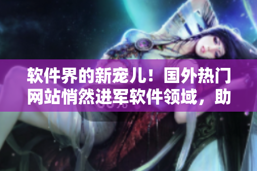 软件界的新宠儿！国外热门网站悄然进军软件领域，助力开发者大展拳脚！