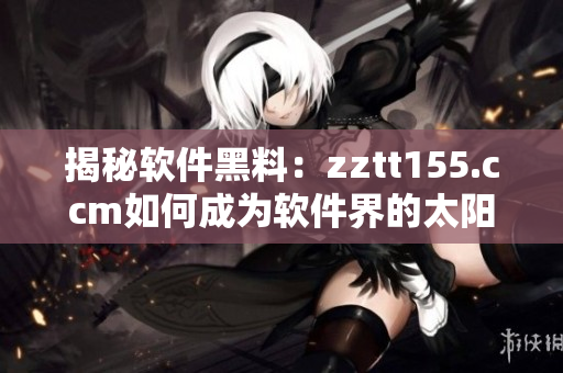 揭秘软件黑料：zztt155.ccm如何成为软件界的太阳？