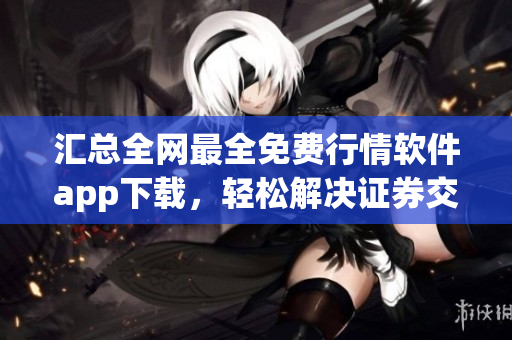 汇总全网最全免费行情软件app下载,轻松解决证券交易需求 汇总全网最全免费行情软件app下载,轻松解决证券交易需求