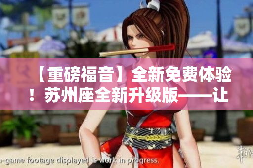 【重磅福音】全新免费体验!苏州座全新升级版——让你轻松畅享丝瓜ios! 【重磅福音】全新免费体验!苏州座全新升级版——让你轻松畅享丝瓜ios!