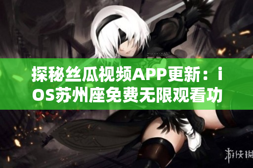 探秘丝瓜视频APP更新:iOS苏州座免费无限观看功能大揭秘! 探秘丝瓜视频APP更新:iOS苏州座免费无限观看功能大揭秘!