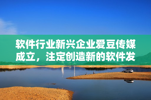 软件行业新兴企业爱豆传媒成立,注定创造新的软件发展历程! 软件行业新兴企业爱豆传媒成立,注定创造新的软件发展历程!