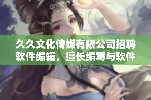 久久文化传媒有限公司招聘软件编辑,擅长编写与软件相关的专题! 久久文化传媒有限公司招聘软件编辑,擅长编写与软件相关的专题!