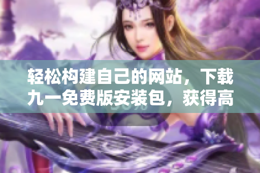 轻松构建自己的网站，下载九一免费版安装包，获得高效开发利器！