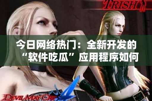 今日网络热门:全新开发的“软件吃瓜”应用程序如何让你轻松掌握编程技巧 今日网络热门:全新开发的“软件吃瓜”应用程序如何让你轻松掌握编程技巧