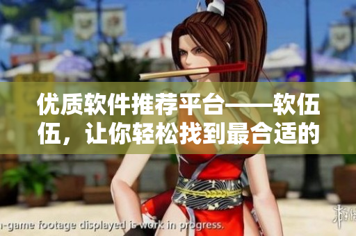 优质软件推荐平台——软伍伍,让你轻松找到最合适的软件 优质软件推荐平台——软伍伍,让你轻松找到最合适的软件