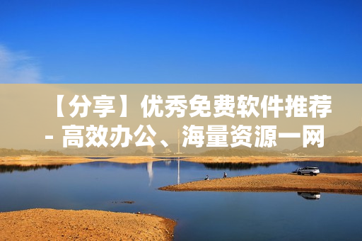 【分享】优秀免费软件推荐 - 高效办公、海量资源一网打尽！