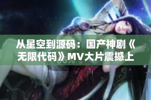 从星空到源码：国产神剧《无限代码》MV大片震撼上线
