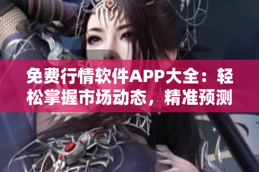 免费行情软件APP大全:轻松掌握市场动态,精准预测投资利润 免费行情软件APP大全:轻松掌握市场动态,精准预测投资利润