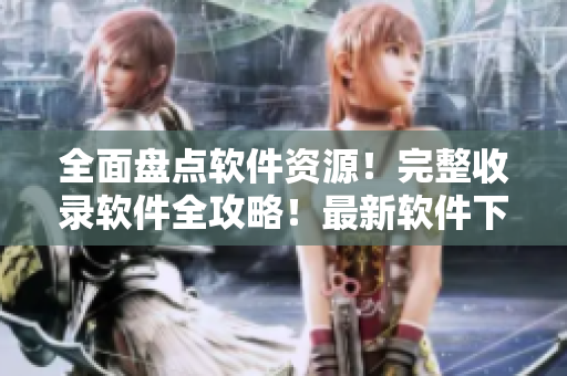 全面盘点软件资源！完整收录软件全攻略！最新软件下载大全！