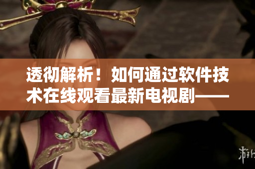 透彻解析!如何通过软件技术在线观看最新电视剧——《锦镖人》 透彻解析!如何通过软件技术在线观看最新电视剧——《锦镖人》