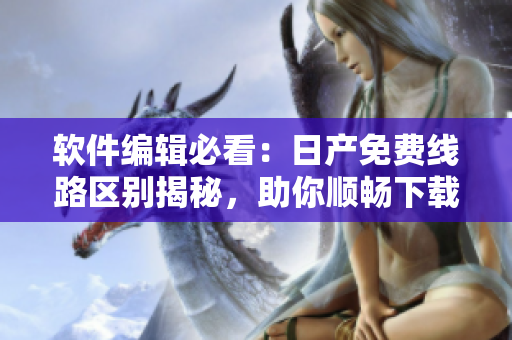 软件编辑必看：日产免费线路区别揭秘，助你顺畅下载！