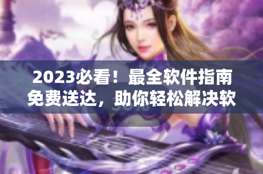 2023必看！最全软件指南免费送达，助你轻松解决软件难题