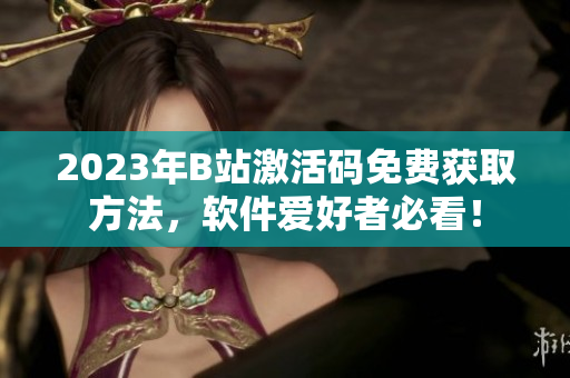 2023年B站激活码免费获取方法，软件爱好者必看！