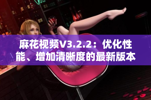 麻花视频V3.2.2:优化性能、增加清晰度的最新版本 麻花视频V3.2.2:优化性能、增加清晰度的最新版本