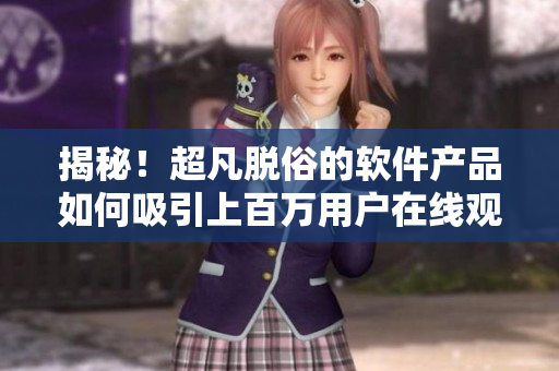 揭秘！超凡脱俗的软件产品如何吸引上百万用户在线观看？