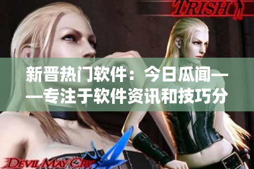 新晋热门软件:今日瓜闻——专注于软件资讯和技巧分享的App 新晋热门软件:今日瓜闻——专注于软件资讯和技巧分享的App
