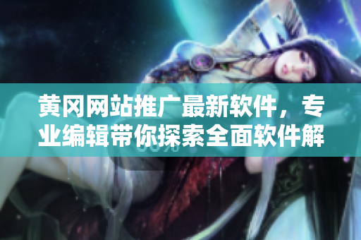 黄冈网站推广最新软件,专业编辑带你探索全面软件解决方案 黄冈网站推广最新软件,专业编辑带你探索全面软件解决方案